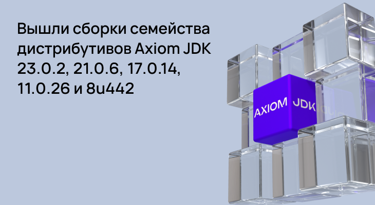 Сборки семейства дистрибутивов Axiom JDK 23.0.2, 21.0.6, 17.0.14, 11.0.26, 8u442 доступны для скачивания