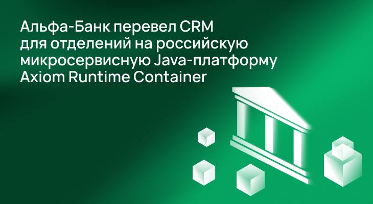 Альфа-Банк перевел CRM для отделений на российскую микросервиcную Java-платформу Axiom Runtime Container Альфа-Банк перевел CRM для отделений на российскую микросервиcную Java-платформу Axiom Runtime Container