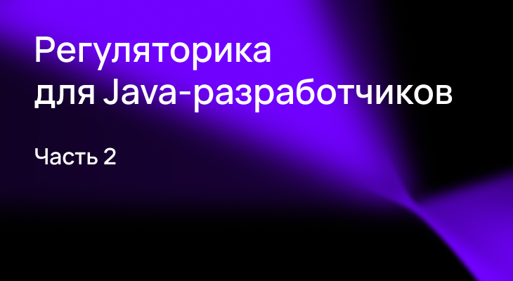 Зачем Java-разработчику знать регуляторику. Часть 2