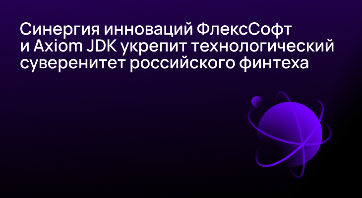 Синергия инноваций ФлексСофт и Axiom JDK укрепит технологический суверенитет российского финтеха Синергия инноваций ФлексСофт и Axiom JDK укрепит технологический суверенитет российского финтеха