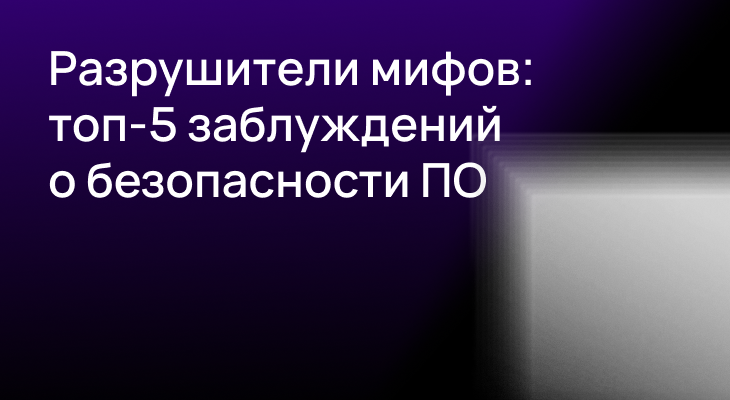 Разрушители мифов: топ-5 заблуждений о безопасности ПО