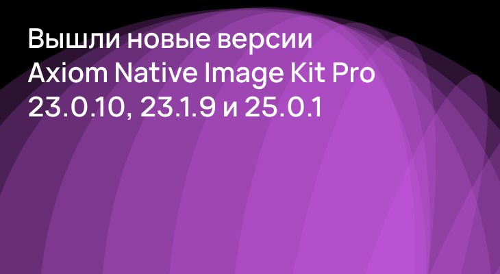Версии Axiom Native Image Kit Pro 23.0.10, 23.1.9, 25.0.1 доступны для ...